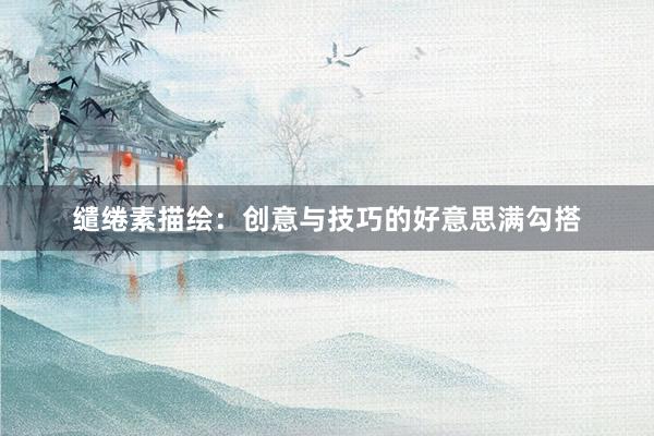 缱绻素描绘：创意与技巧的好意思满勾搭