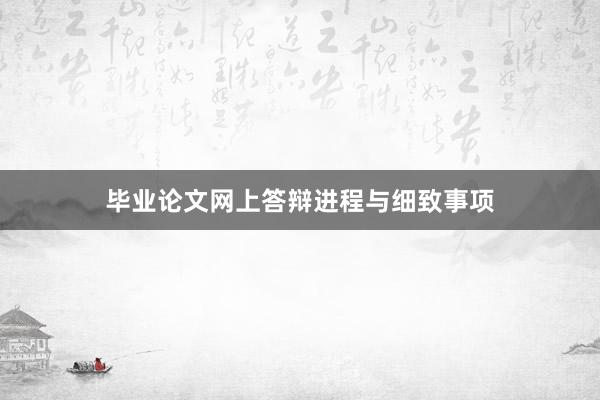 毕业论文网上答辩进程与细致事项