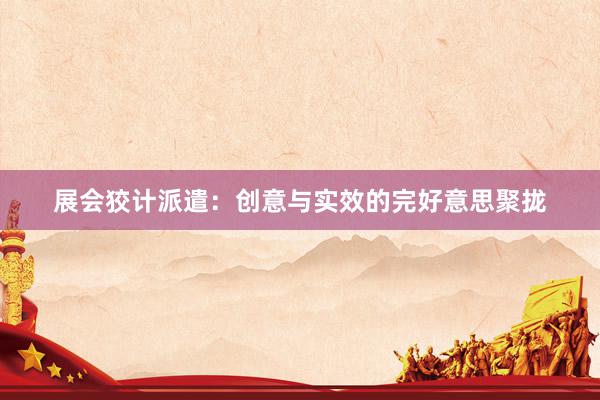 展会狡计派遣:创意与实效的完好意思聚拢