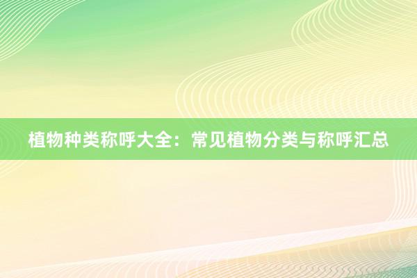 植物种类称呼大全：常见植物分类与称呼汇总
