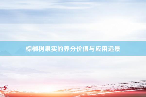 棕榈树果实的养分价值与应用远景