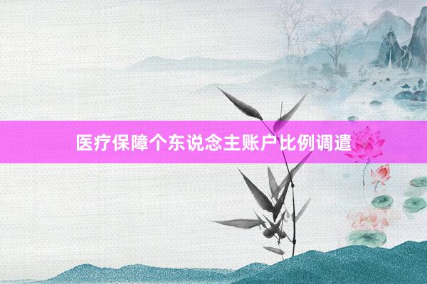 医疗保障个东说念主账户比例调遣