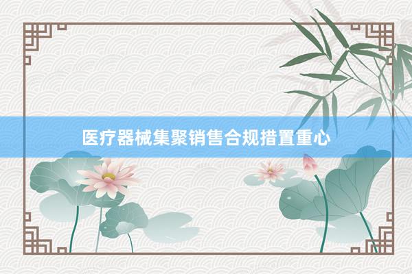 医疗器械集聚销售合规措置重心